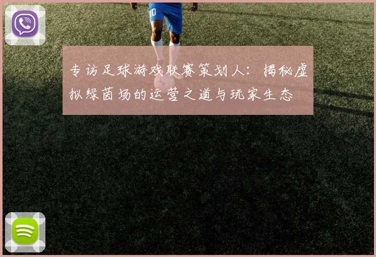 专访足球游戏联赛策划人：揭秘虚拟绿茵场的运营之道与玩家生态
