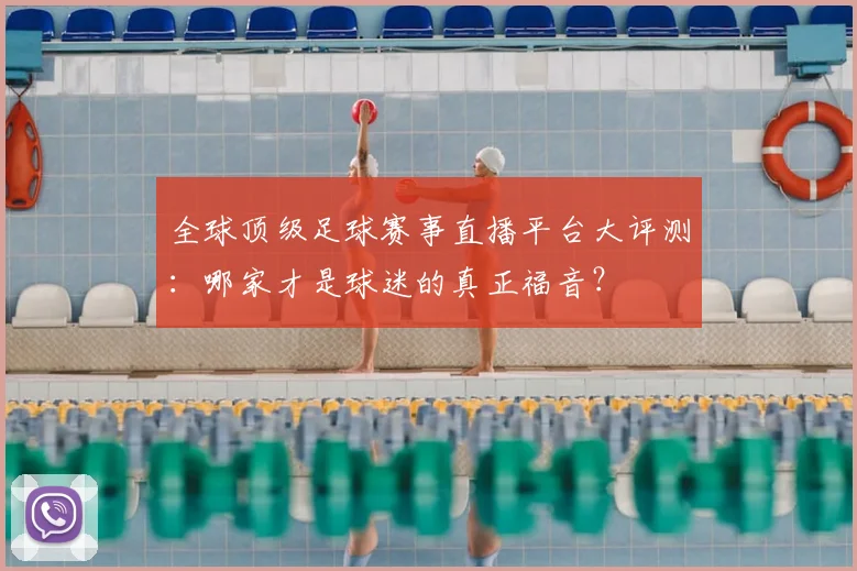 全球顶级足球赛事直播平台大评测:哪家才是球迷的真正福音?