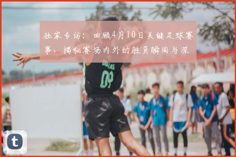 独家专访：回顾4月10日关键足球赛事，揭秘赛场内外的胜负瞬间与深层分析