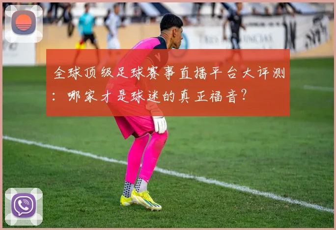 全球顶级足球赛事直播平台大评测:哪家才是球迷的真正福音?