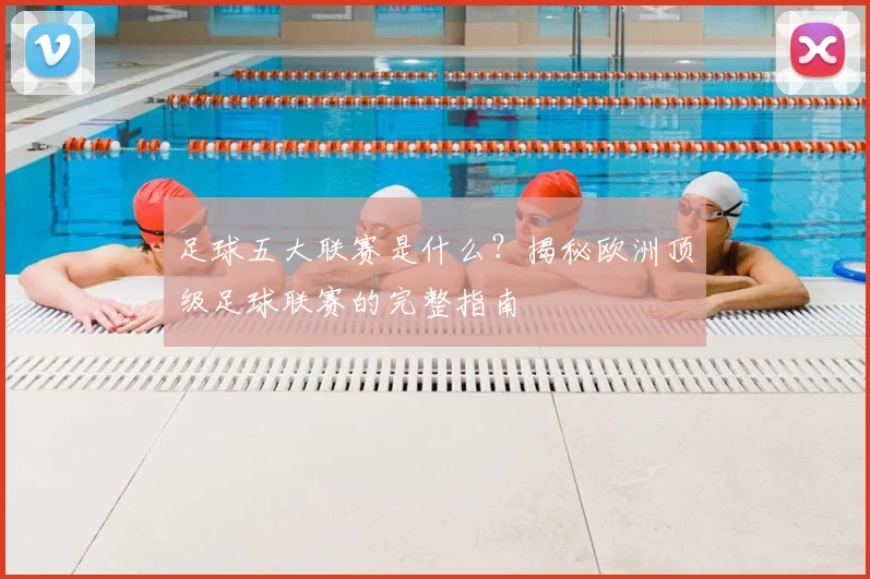 足球五大联赛是什么？揭秘欧洲顶级足球联赛的完整指南
