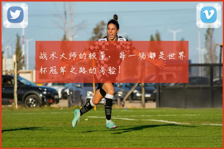 战术大师的较量，每一场都是世界杯冠军之路的考验！