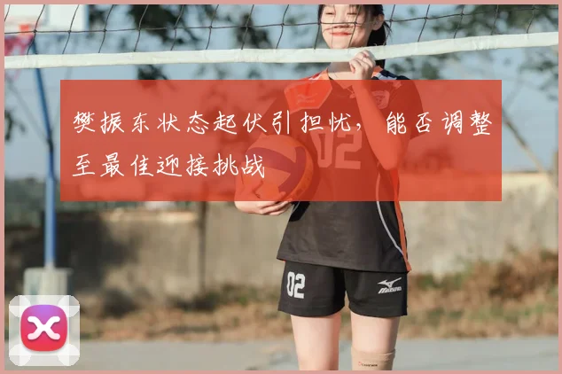 樊振东状态起伏引担忧，能否调整至最佳迎接挑战