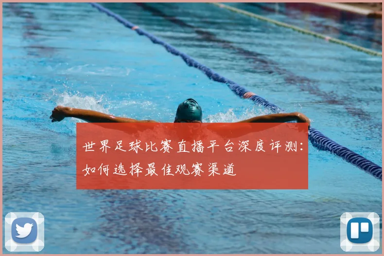世界足球比赛直播平台深度评测:如何选择最佳观赛渠道