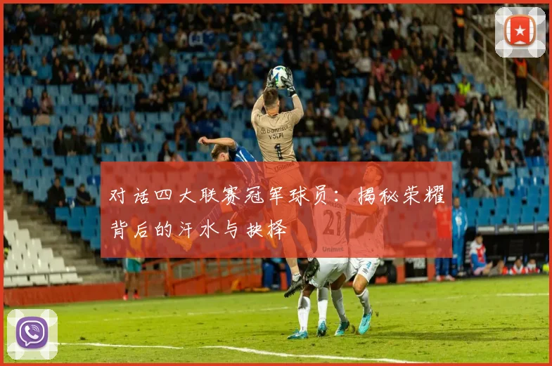 对话四大联赛冠军球员：揭秘荣耀背后的汗水与抉择