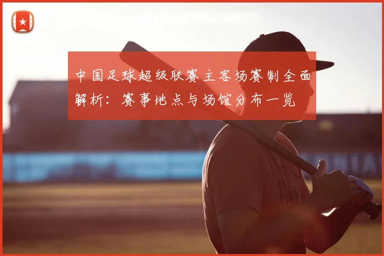 中国足球超级联赛主客场赛制全面解析：赛事地点与场馆分布一览