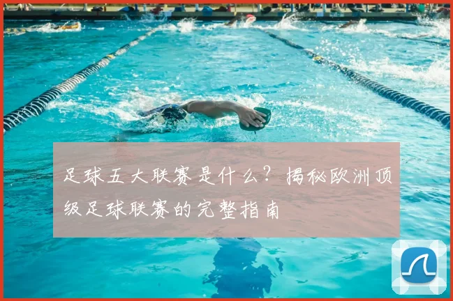 足球五大联赛是什么？揭秘欧洲顶级足球联赛的完整指南