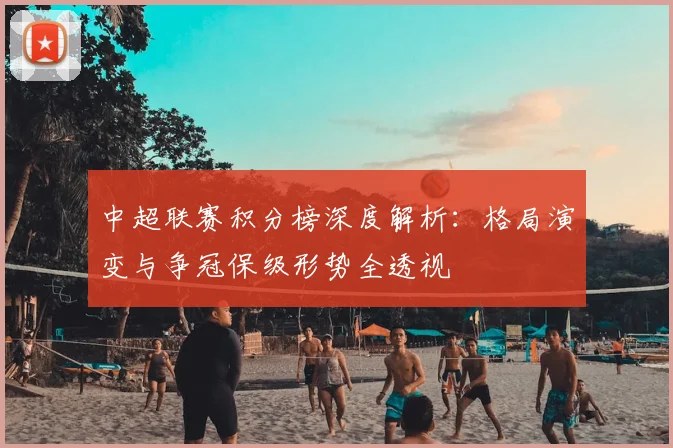 中超联赛积分榜深度解析：格局演变与争冠保级形势全透视