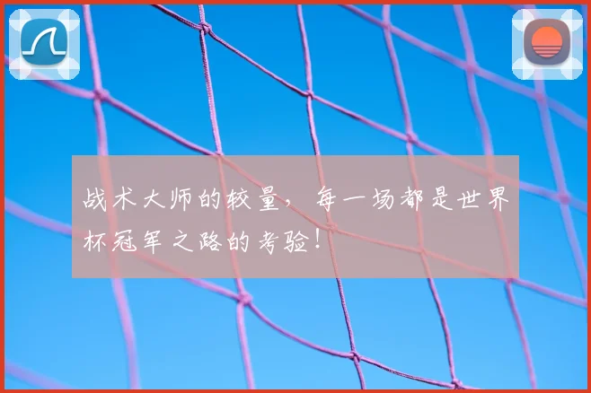 战术大师的较量，每一场都是世界杯冠军之路的考验！