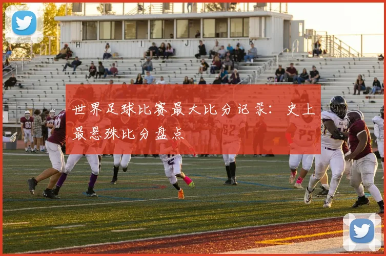 世界足球比赛最大比分记录：史上最悬殊比分盘点