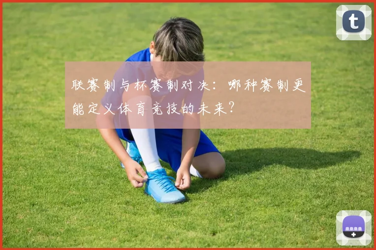 联赛制与杯赛制对决：哪种赛制更能定义体育竞技的未来？