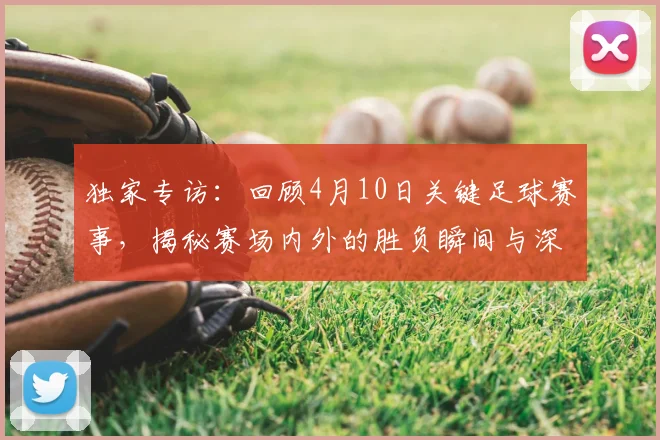 独家专访：回顾4月10日关键足球赛事，揭秘赛场内外的胜负瞬间与深层分析