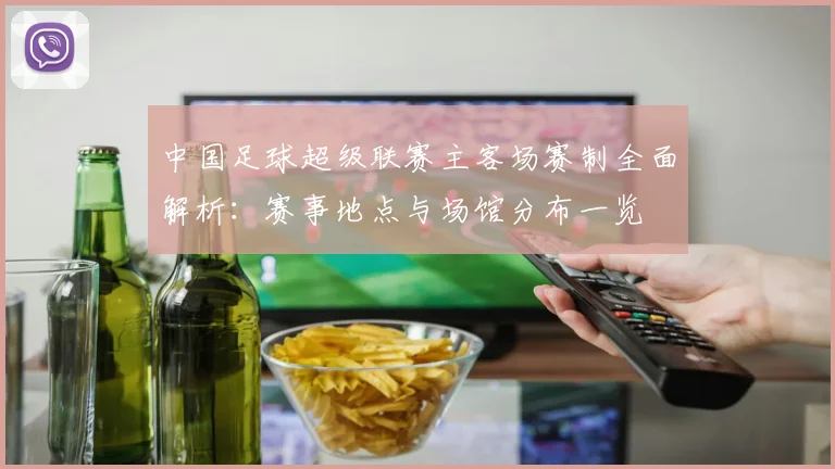 中国足球超级联赛主客场赛制全面解析:赛事地点与场馆分布一览