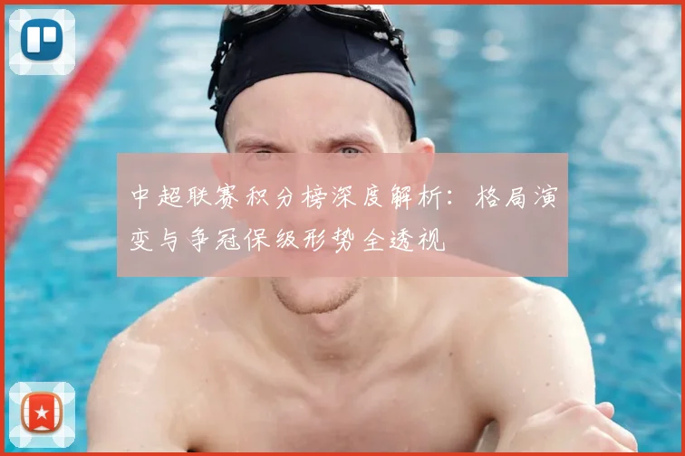 中超联赛积分榜深度解析:格局演变与争冠保级形势全透视