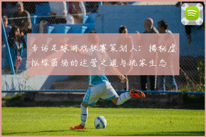 专访足球游戏联赛策划人：揭秘虚拟绿茵场的运营之道与玩家生态
