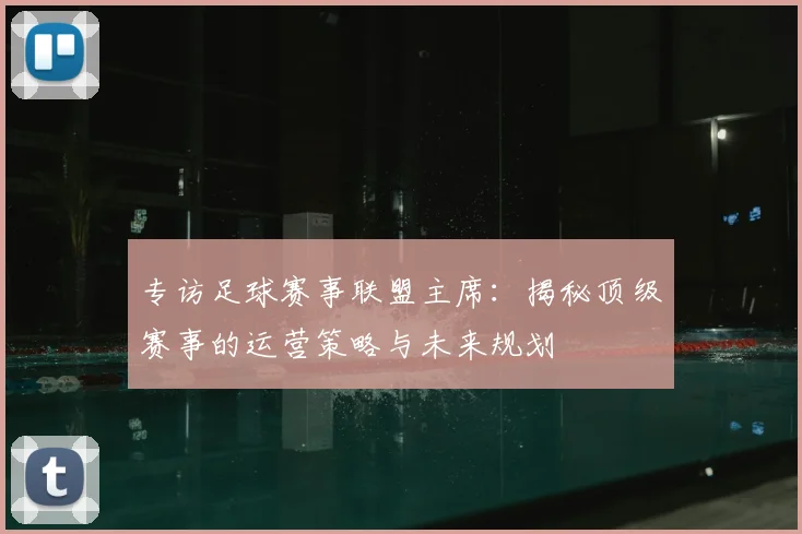 专访足球赛事联盟主席:揭秘顶级赛事的运营策略与未来规划
